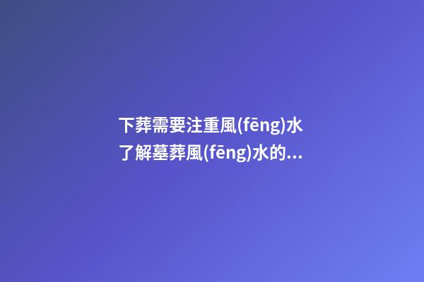 下葬需要注重風(fēng)水 了解墓葬風(fēng)水的禁忌事項(xiàng)